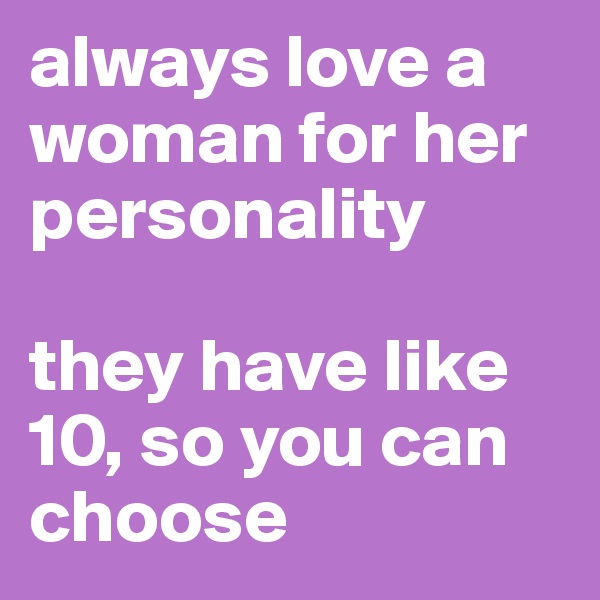 always love a woman for her personality

they have like 10, so you can choose