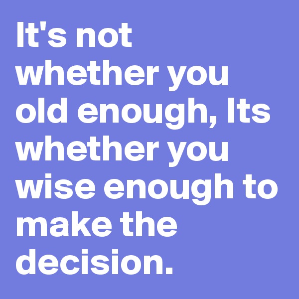 It's not whether you old enough, Its whether you wise enough to make the decision.