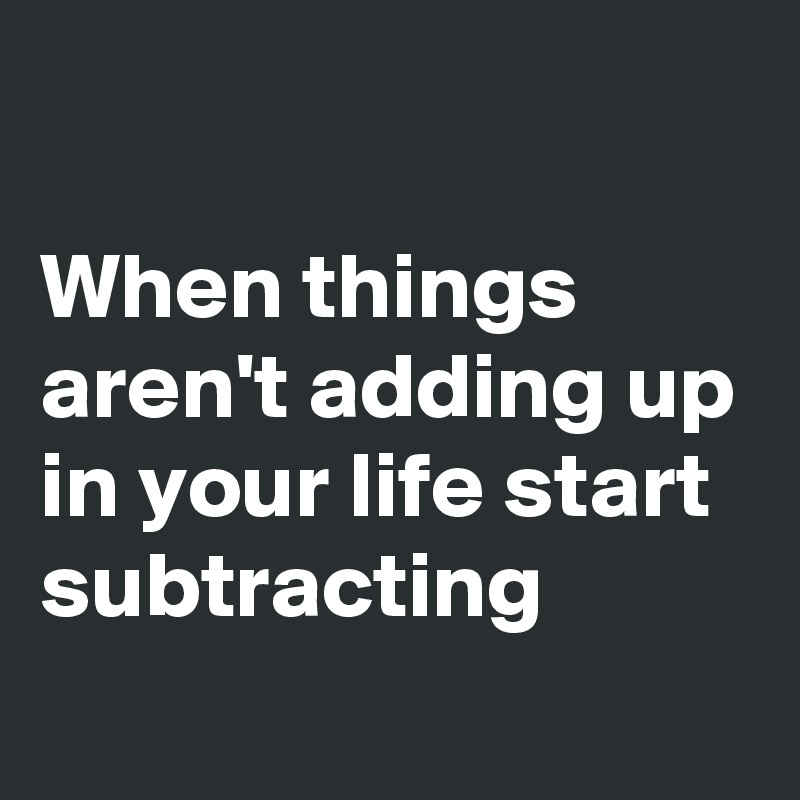 

When things aren't adding up in your life start subtracting
