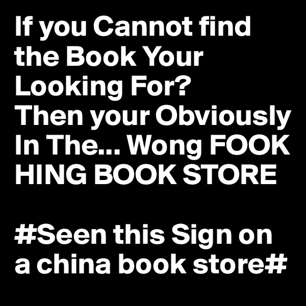 If you Cannot find the Book Your  Looking For?
Then your Obviously In The... Wong FOOK HING BOOK STORE 

#Seen this Sign on a china book store#