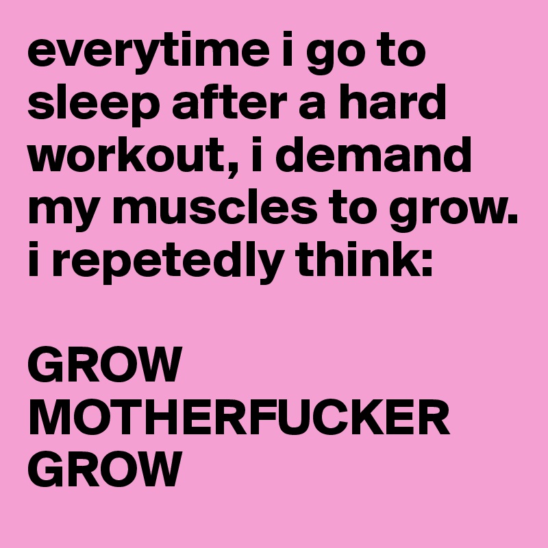 everytime i go to sleep after a hard workout, i demand my muscles to grow. i repetedly think:

GROW MOTHERFUCKER GROW