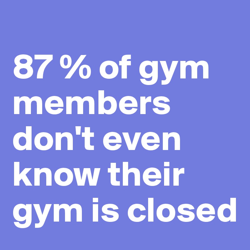 
87 % of gym members don't even know their gym is closed