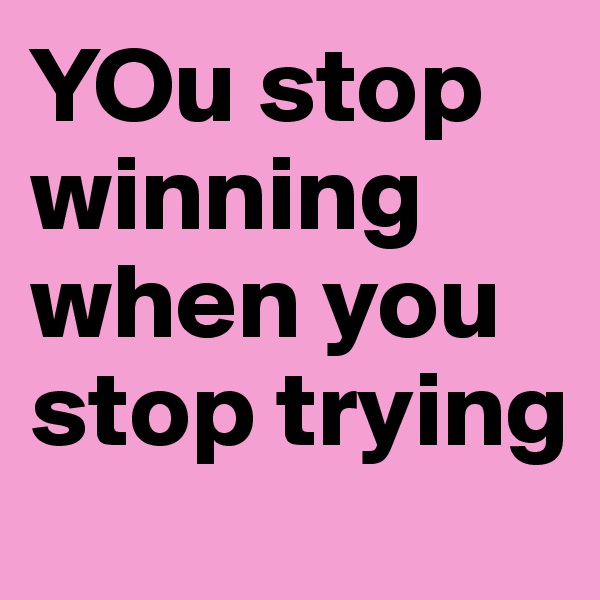YOu stop winning when you stop trying 