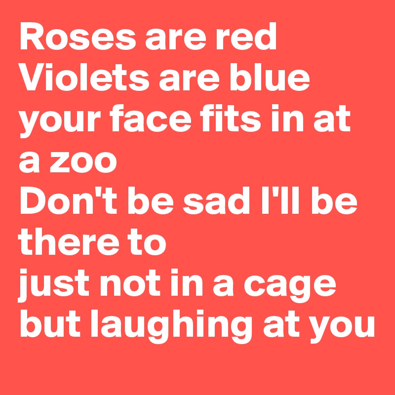 Roses are red Violets are blue your face fits in at a zoo 
Don't be sad I'll be there to
just not in a cage but laughing at you