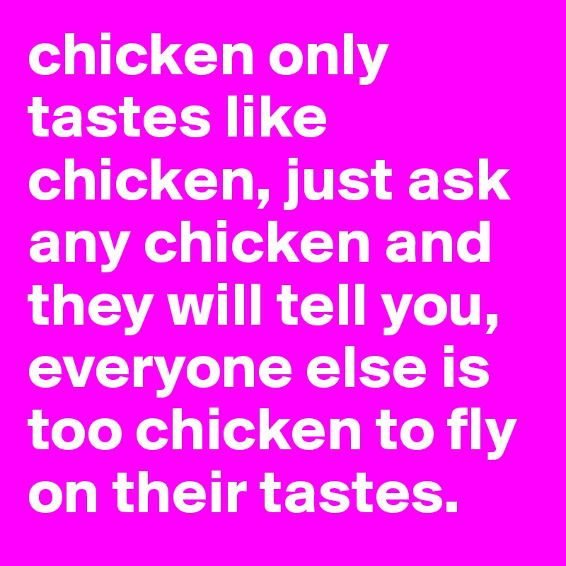 chicken only tastes like chicken, just ask any chicken and they will tell you, everyone else is too chicken to fly on their tastes.
