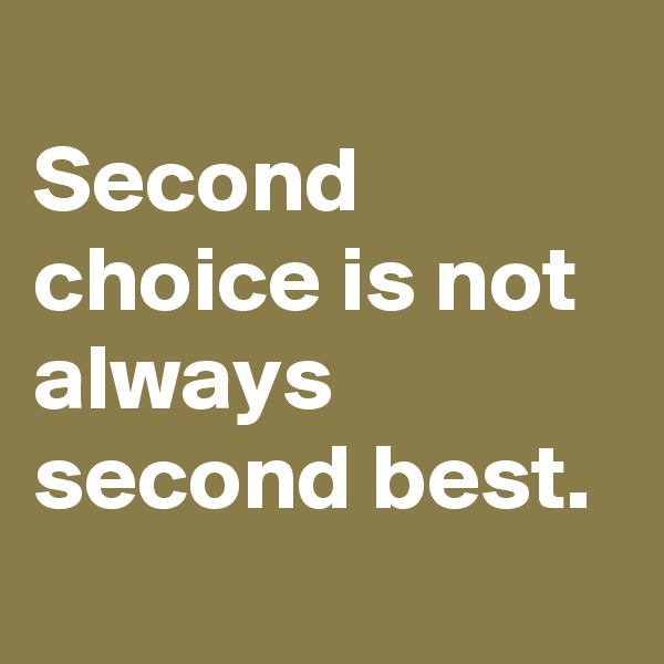 
Second choice is not always second best.
