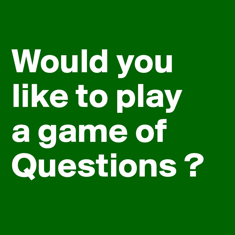 
Would you like to play 
a game of Questions ?
