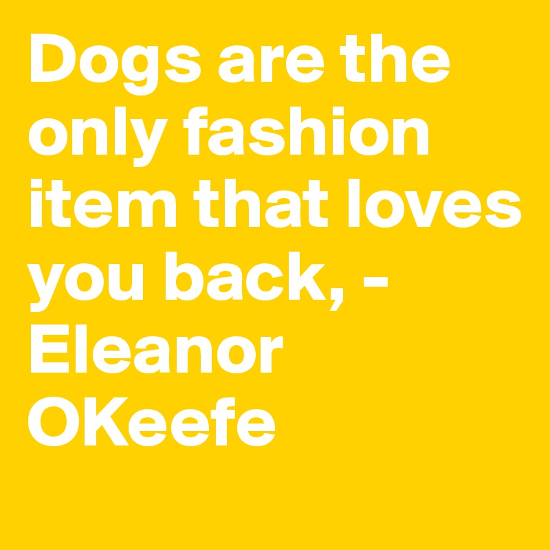 Dogs are the only fashion item that loves you back, - Eleanor OKeefe