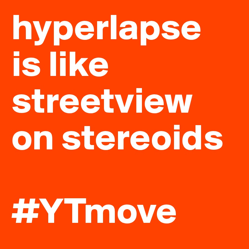 hyperlapse 
is like streetview on stereoids

#YTmove