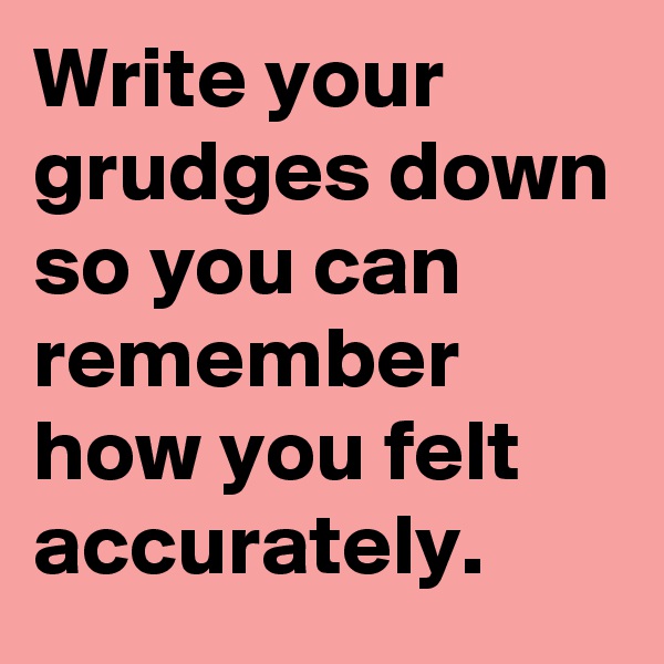 Write your grudges down so you can remember how you felt accurately.