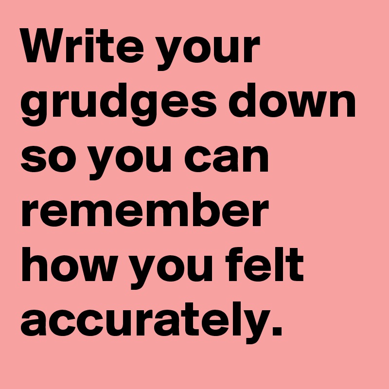 Write your grudges down so you can remember how you felt accurately.