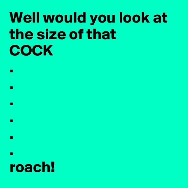 Well would you look at the size of that 
COCK
.
.
.
.
.
.
roach!
