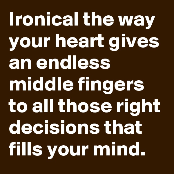 Ironical the way your heart gives an endless middle fingers to all those right decisions that fills your mind. 