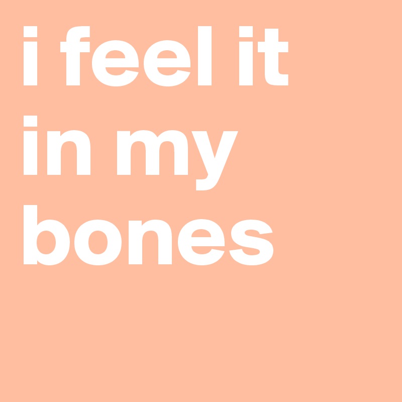 i feel it in my bones

