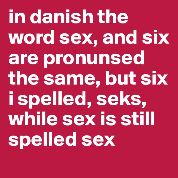 in danish the word sex, and six are pronunsed the same, but six i spelled, seks, while sex is still spelled sex