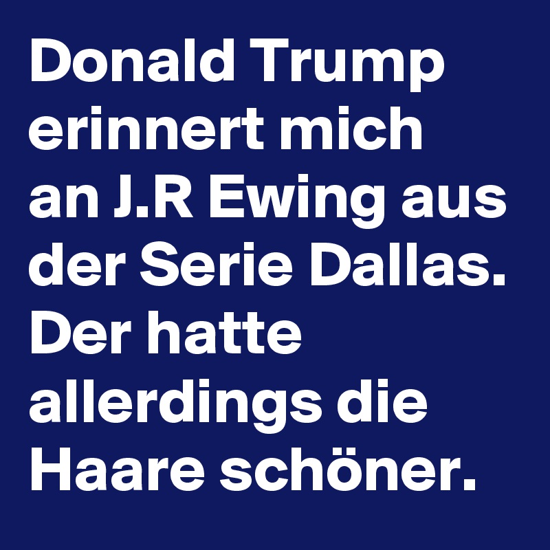 Donald Trump erinnert mich an J.R Ewing aus der Serie Dallas. Der hatte allerdings die Haare schöner.