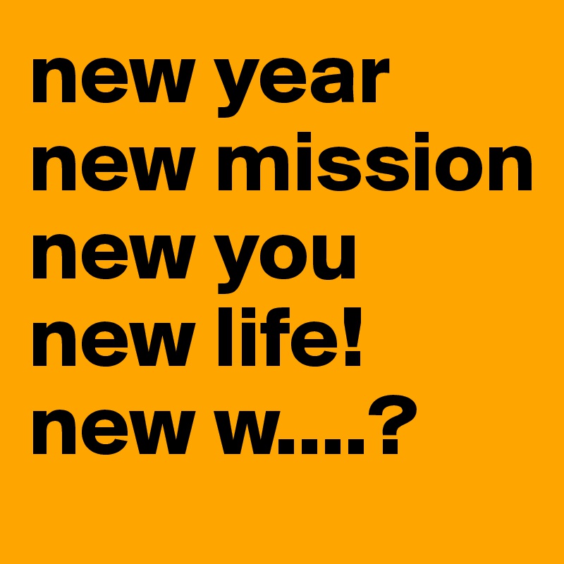 new year new mission new you new life!
new w....?