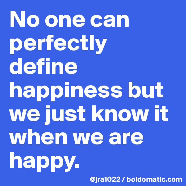 No one can perfectly define happiness but we just know it when we are happy. 
