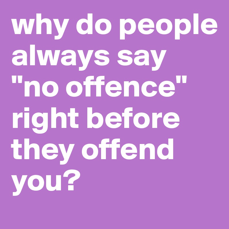why do people always say "no offence"
right before they offend you?