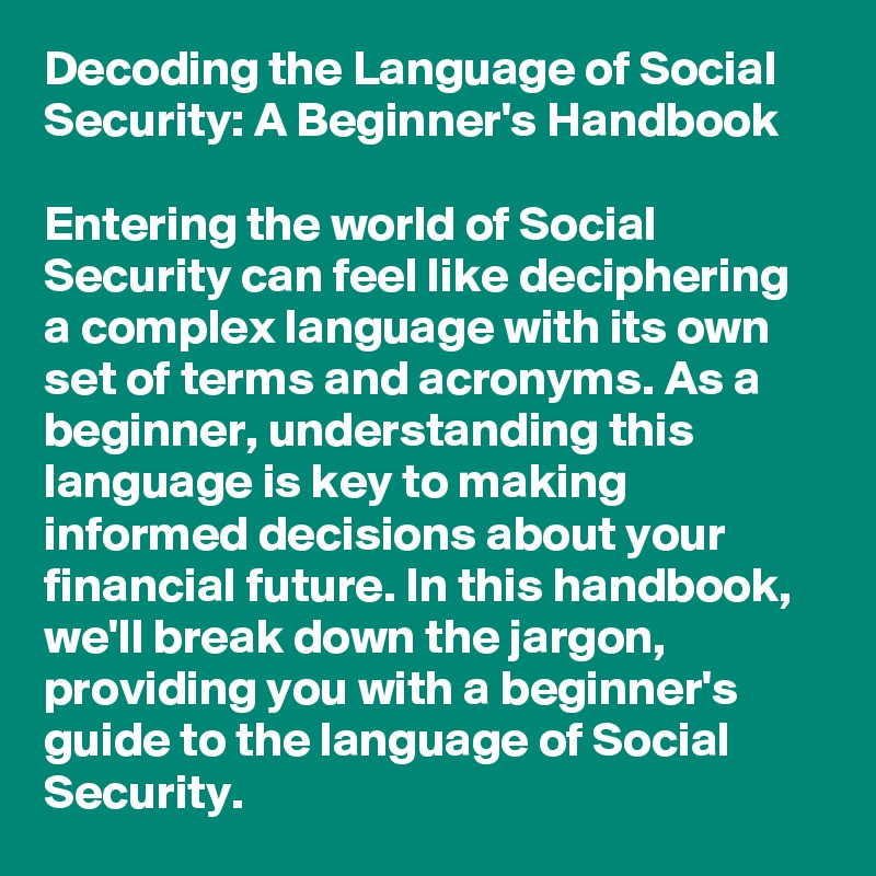 Decoding the Language of Social Security: A Beginner's Handbook

Entering the world of Social Security can feel like deciphering a complex language with its own set of terms and acronyms. As a beginner, understanding this language is key to making informed decisions about your financial future. In this handbook, we'll break down the jargon, providing you with a beginner's guide to the language of Social Security.