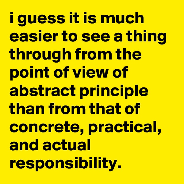 i guess it is much easier to see a thing through from the point of view of abstract principle than from that of concrete, practical, and actual responsibility.