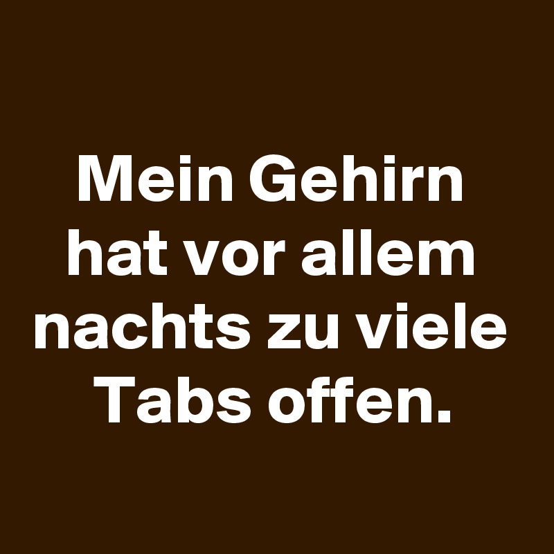 
Mein Gehirn hat vor allem nachts zu viele Tabs offen.
