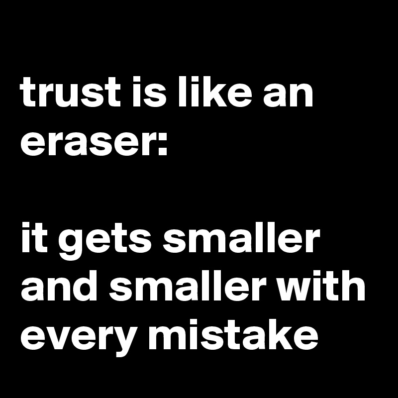 
trust is like an eraser: 

it gets smaller and smaller with every mistake