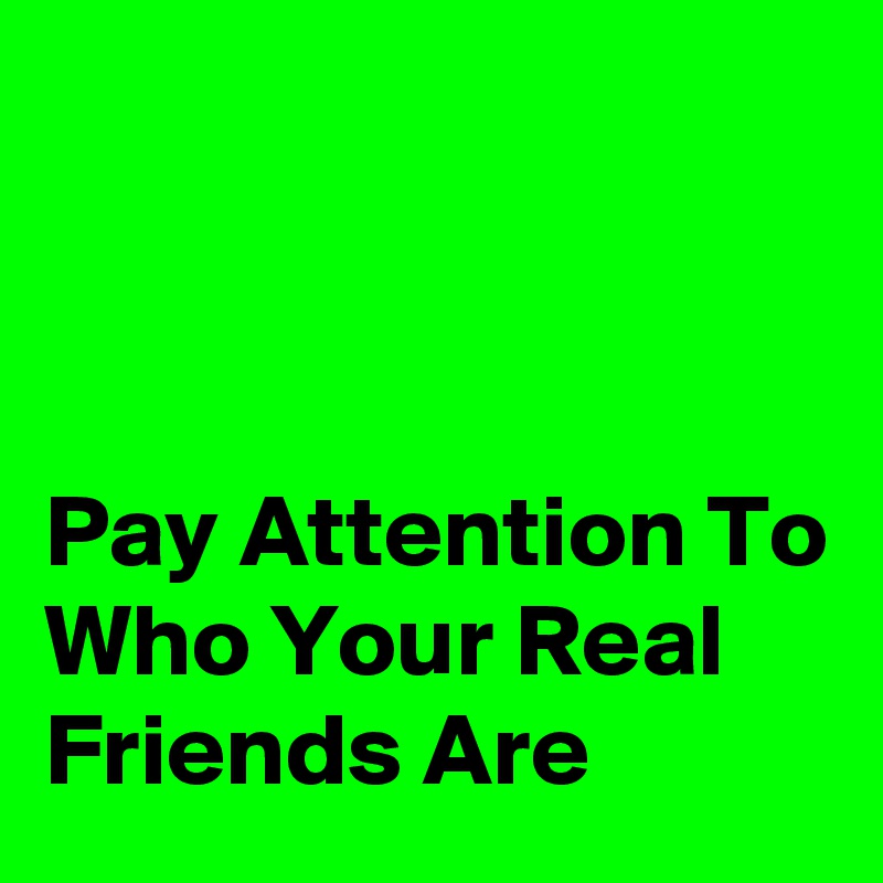 



Pay Attention To Who Your Real Friends Are