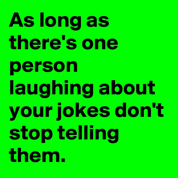 As long as there's one person laughing about your jokes don't stop telling them.