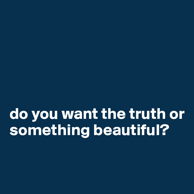 





do you want the truth or something beautiful?

