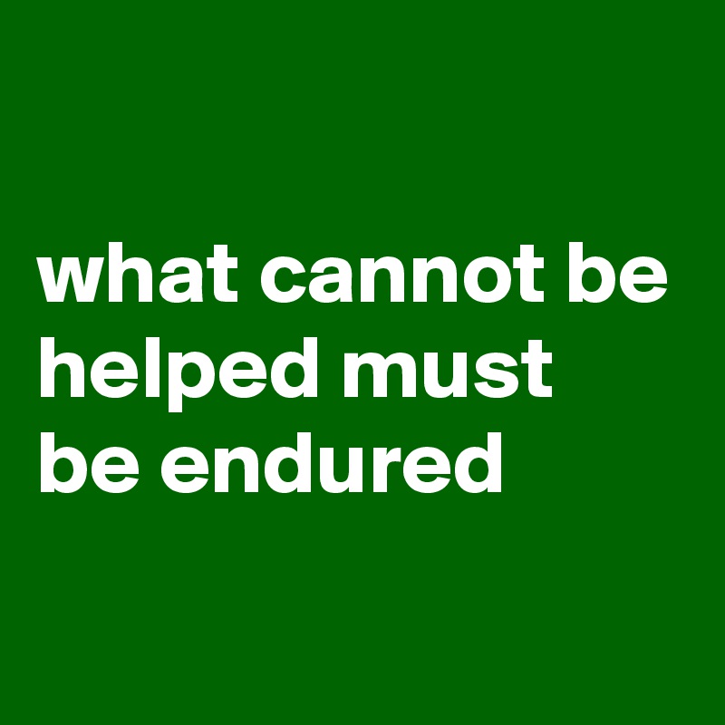 

what cannot be helped must be endured
