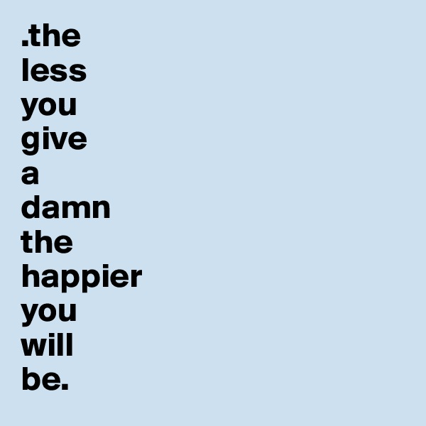 .the
less
you
give
a
damn
the
happier
you
will
be.