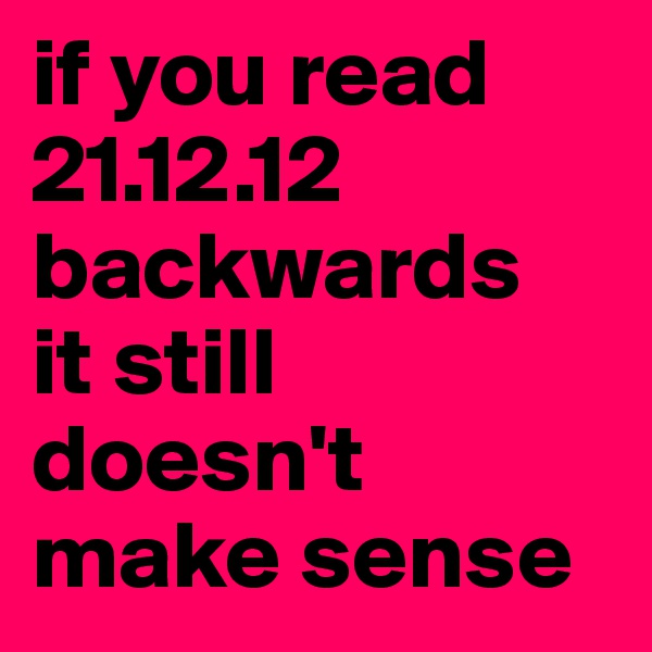 if you read
21.12.12
backwards
it still doesn't
make sense