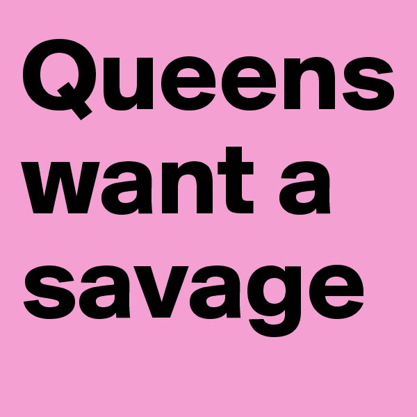 Queens want a savage