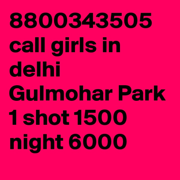 8800343505 call girls in delhi Gulmohar Park 1 shot 1500 night 6000