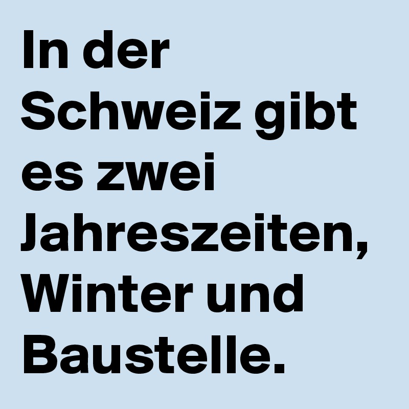 In der Schweiz gibt es zwei Jahreszeiten, Winter und  Baustelle.