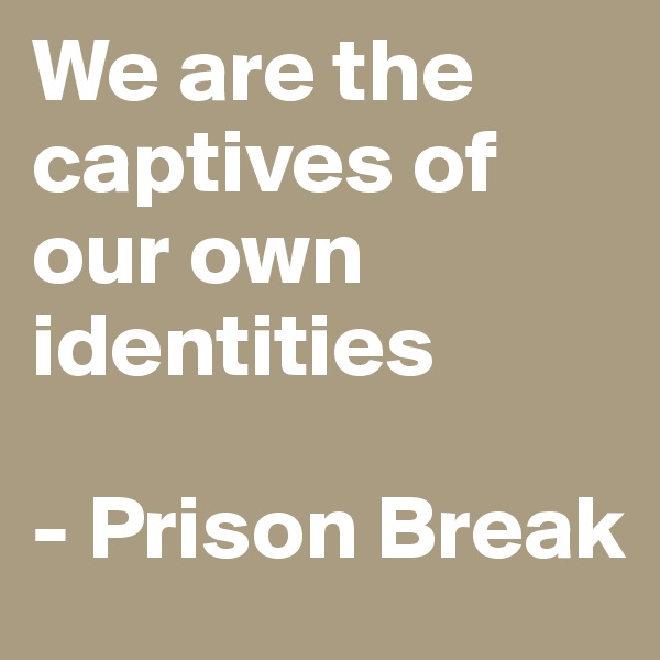 We are the captives of our own identities

- Prison Break