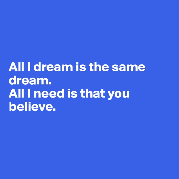 



All I dream is the same dream.
All I need is that you believe.



