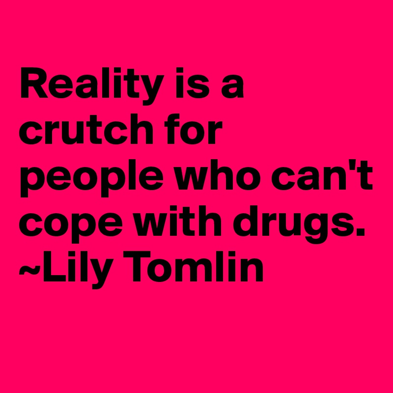 
Reality is a crutch for people who can't cope with drugs.  ~Lily Tomlin
