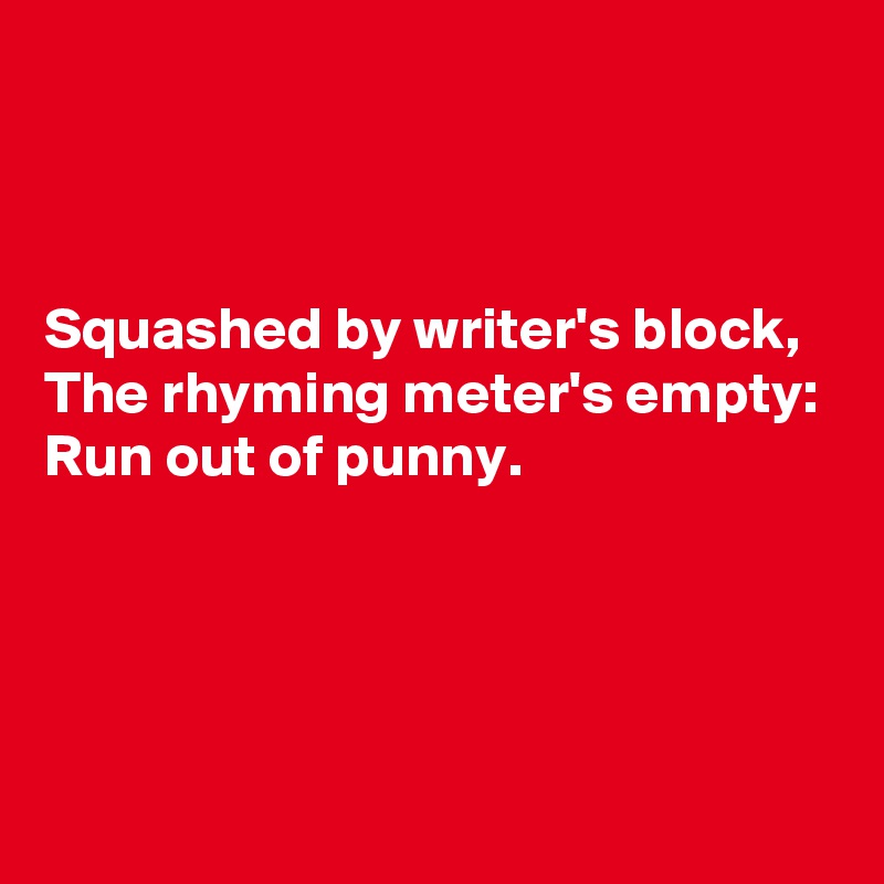 



Squashed by writer's block,
The rhyming meter's empty:
Run out of punny.




