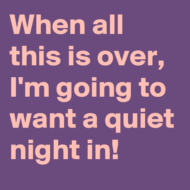 When all this is over, I'm going to want a quiet night in! 