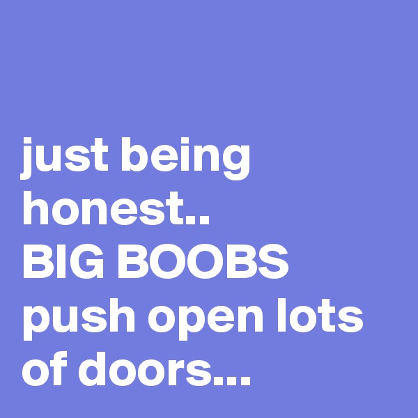 

just being honest..
BIG BOOBS push open lots of doors...