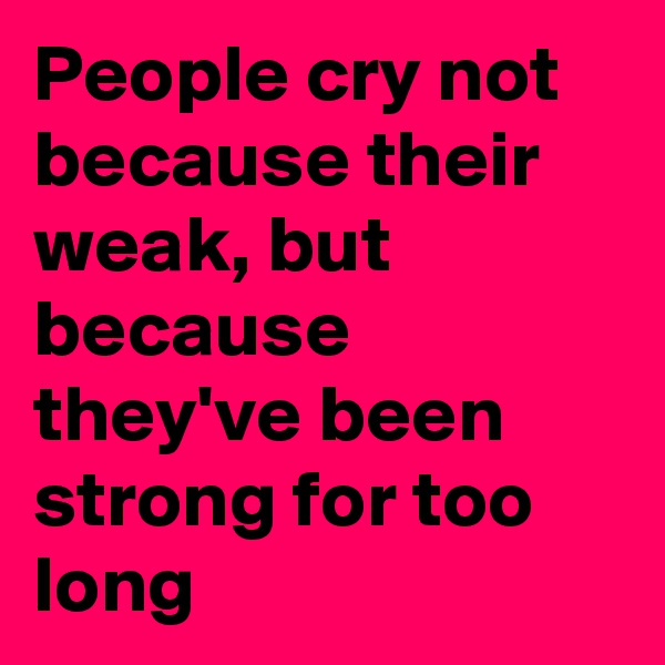 People cry not because their weak, but because they've been strong for too long