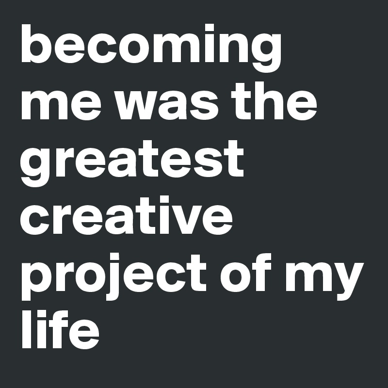 becoming me was the greatest creative project of my life