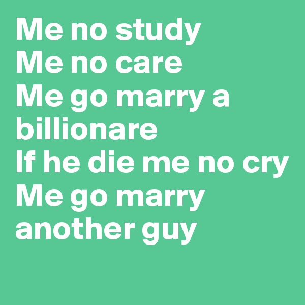 Me no study
Me no care
Me go marry a billionare
If he die me no cry
Me go marry another guy
