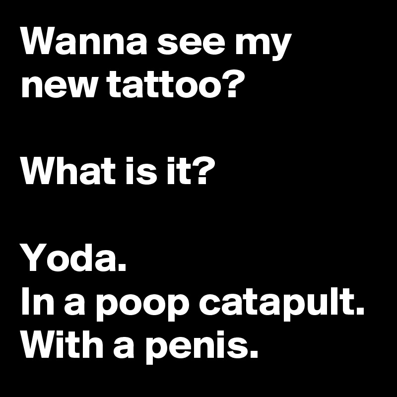 Wanna see my new tattoo?

What is it?

Yoda. 
In a poop catapult. With a penis.