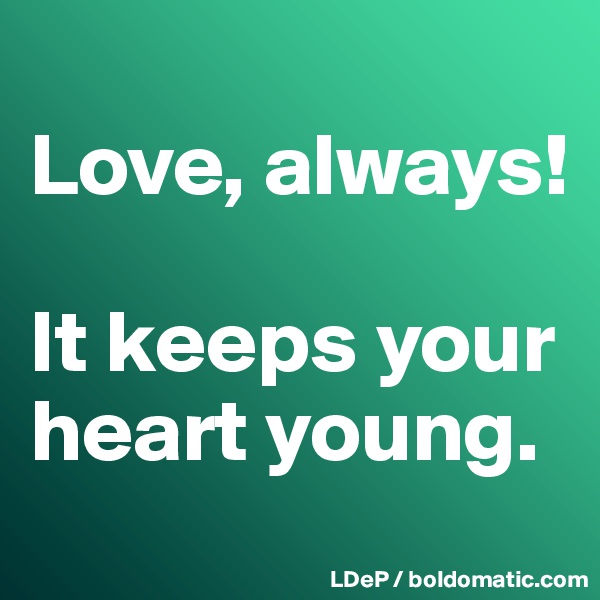 
Love, always! 

It keeps your heart young. 