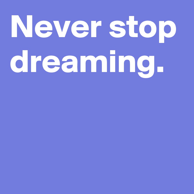 Never stop dreaming.

