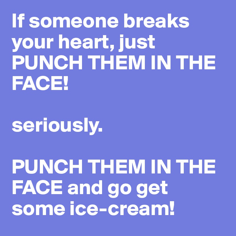 If someone breaks your heart, just PUNCH THEM IN THE FACE!

seriously.

PUNCH THEM IN THE FACE and go get some ice-cream!
