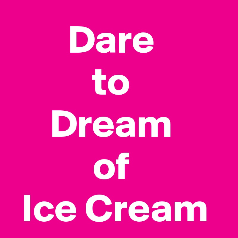 Dare 
to 
Dream 
of 
Ice Cream